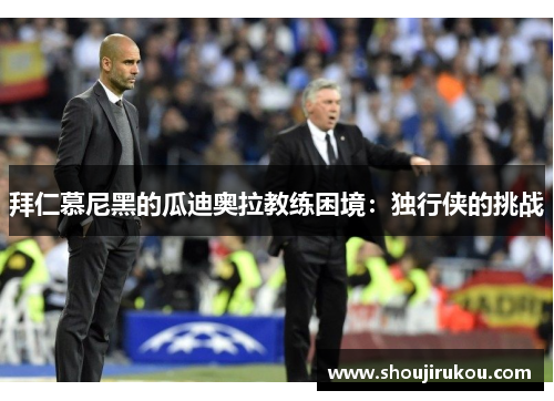 拜仁慕尼黑的瓜迪奥拉教练困境:独行侠的挑战