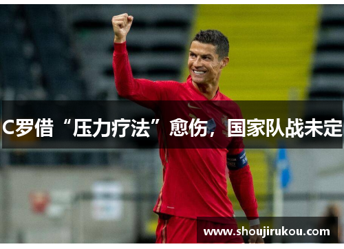 C罗借“压力疗法”愈伤，国家队战未定