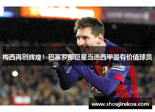 梅西再创辉煌！巴塞罗那巨星当选西甲最有价值球员